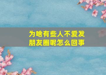 为啥有些人不爱发朋友圈呢怎么回事