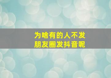 为啥有的人不发朋友圈发抖音呢