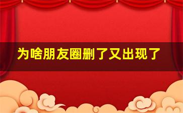 为啥朋友圈删了又出现了