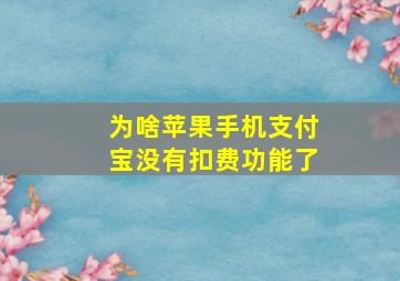 为啥苹果手机支付宝没有扣费功能了