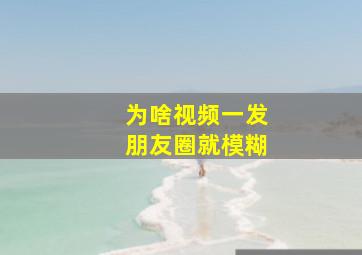 为啥视频一发朋友圈就模糊