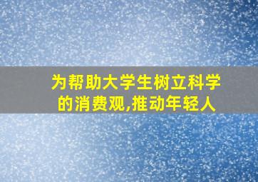 为帮助大学生树立科学的消费观,推动年轻人