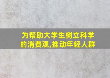 为帮助大学生树立科学的消费观,推动年轻人群