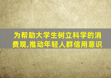 为帮助大学生树立科学的消费观,推动年轻人群信用意识