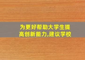 为更好帮助大学生提高创新能力,建议学校