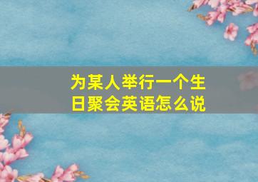 为某人举行一个生日聚会英语怎么说