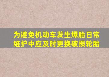 为避免机动车发生爆胎日常维护中应及时更换破损轮胎