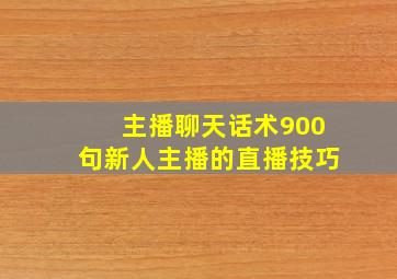 主播聊天话术900句新人主播的直播技巧