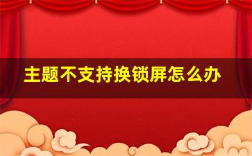 主题不支持换锁屏怎么办