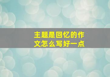 主题是回忆的作文怎么写好一点