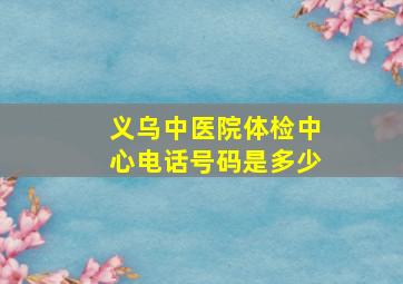 义乌中医院体检中心电话号码是多少