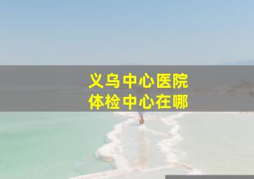 义乌中心医院体检中心在哪