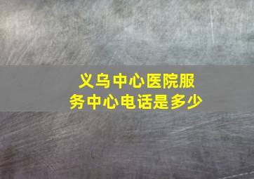 义乌中心医院服务中心电话是多少