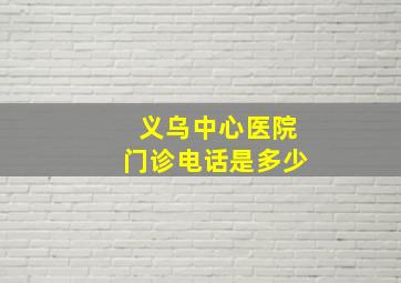 义乌中心医院门诊电话是多少