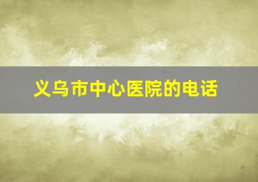 义乌市中心医院的电话