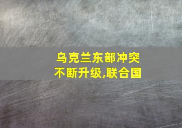 乌克兰东部冲突不断升级,联合国