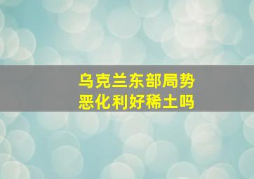 乌克兰东部局势恶化利好稀土吗