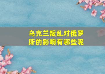 乌克兰叛乱对俄罗斯的影响有哪些呢