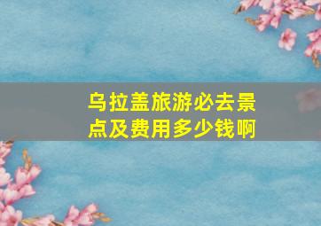 乌拉盖旅游必去景点及费用多少钱啊