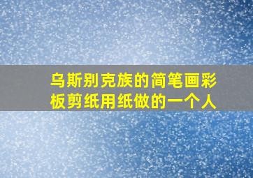 乌斯别克族的简笔画彩板剪纸用纸做的一个人