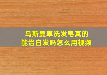 乌斯曼草洗发皂真的能治白发吗怎么用视频