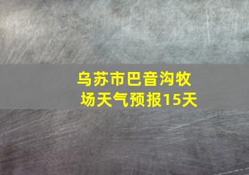 乌苏市巴音沟牧场天气预报15天