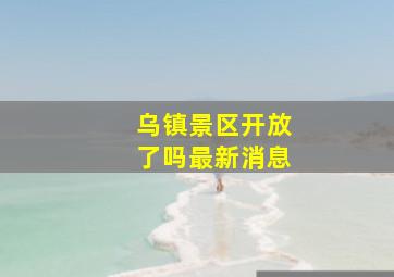 乌镇景区开放了吗最新消息