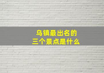 乌镇最出名的三个景点是什么