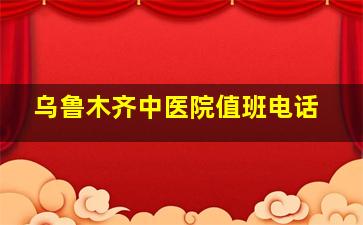 乌鲁木齐中医院值班电话