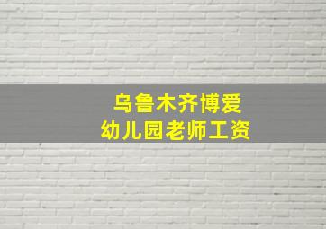 乌鲁木齐博爱幼儿园老师工资