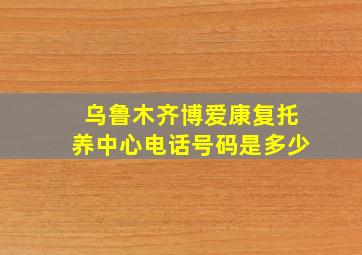 乌鲁木齐博爱康复托养中心电话号码是多少