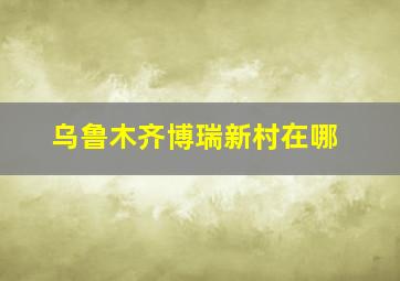 乌鲁木齐博瑞新村在哪