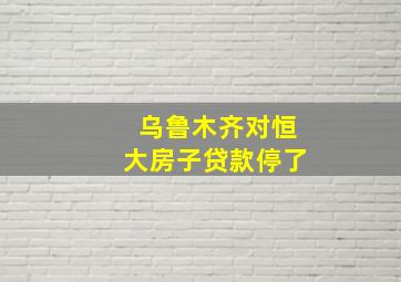 乌鲁木齐对恒大房子贷款停了