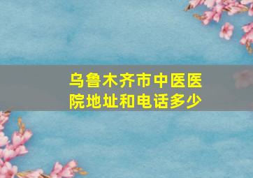 乌鲁木齐市中医医院地址和电话多少