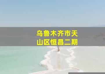 乌鲁木齐市天山区恒昌二期