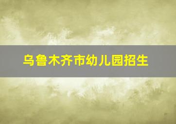 乌鲁木齐市幼儿园招生