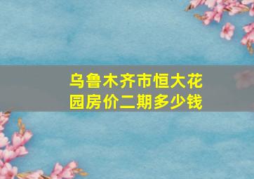 乌鲁木齐市恒大花园房价二期多少钱