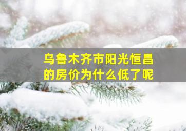 乌鲁木齐市阳光恒昌的房价为什么低了呢