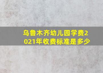 乌鲁木齐幼儿园学费2021年收费标准是多少