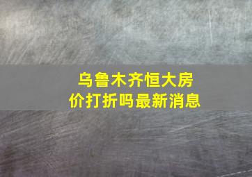 乌鲁木齐恒大房价打折吗最新消息