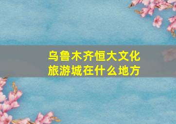 乌鲁木齐恒大文化旅游城在什么地方