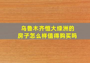 乌鲁木齐恒大绿洲的房子怎么样值得购买吗