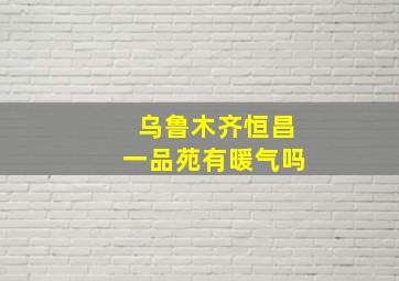 乌鲁木齐恒昌一品苑有暖气吗