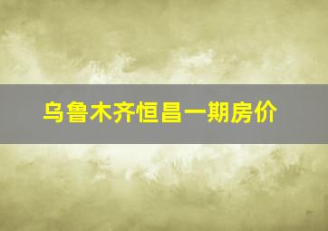 乌鲁木齐恒昌一期房价