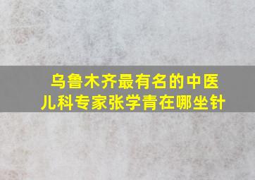 乌鲁木齐最有名的中医儿科专家张学青在哪坐针