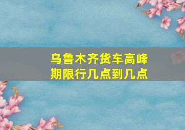 乌鲁木齐货车高峰期限行几点到几点