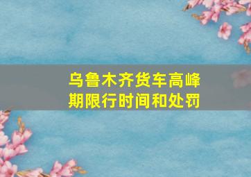 乌鲁木齐货车高峰期限行时间和处罚