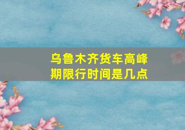 乌鲁木齐货车高峰期限行时间是几点