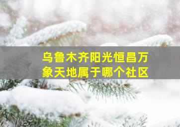 乌鲁木齐阳光恒昌万象天地属于哪个社区