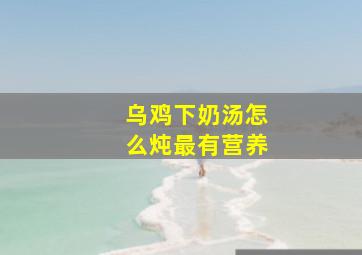 乌鸡下奶汤怎么炖最有营养